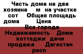 Часть дома(на два хозяина)70 м² на участке 6 сот. › Общая площадь дома ­ 70 › Цена ­ 2 150 000 - Все города Недвижимость » Дома, коттеджи, дачи продажа   . Дагестан респ.